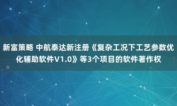 新富策略 中航泰达新注册《复杂工况下工艺参数优化辅助软件V1.0》等3个项目的软件著作权