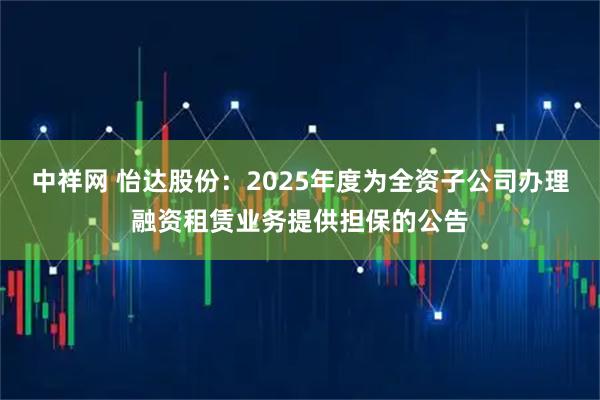 中祥网 怡达股份:2025年度为全资子公司办理融资租赁业务提供担保的公告