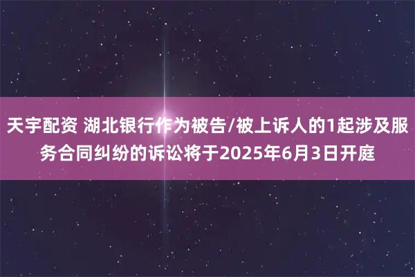 天宇配资 湖北银行作为被告/被上诉人的1起涉及服务合同纠纷的诉讼将于2025年6月3日开庭