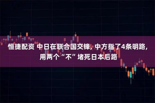 恒捷配资 中日在联合国交锋, 中方指了4条明路, 用两个“不”堵死日本后路