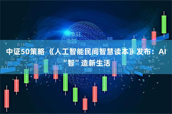 中证50策略 《人工智能民间智慧读本》发布：AI“智”造新生活
