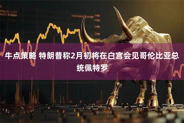 牛点策略 特朗普称2月初将在白宫会见哥伦比亚总统佩特罗
