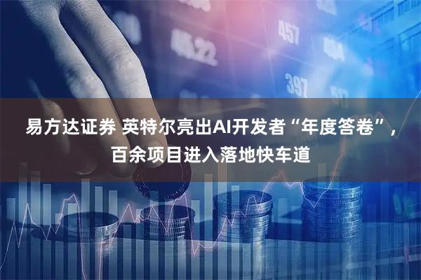 易方达证券 英特尔亮出AI开发者“年度答卷”，百余项目进入落地快车道