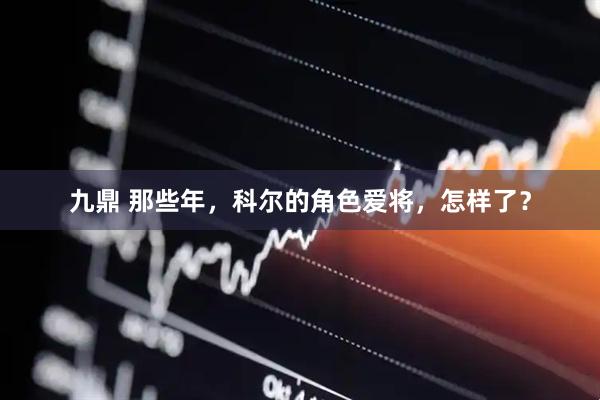 九鼎 那些年，科尔的角色爱将，怎样了？