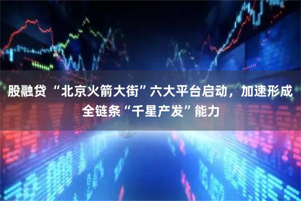 股融贷 “北京火箭大街”六大平台启动，加速形成全链条“千星产发”能力