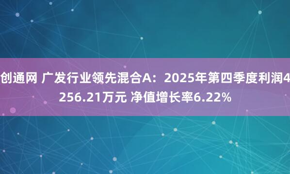 创通网 广发行业领先混合A：2025年第四季度利润4256.21万元 净值增长率6.22%