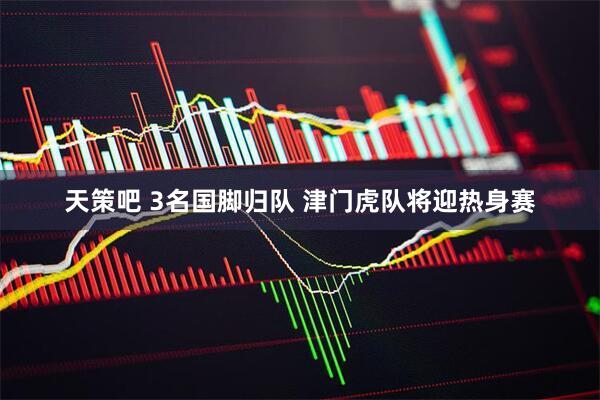 天策吧 3名国脚归队 津门虎队将迎热身赛