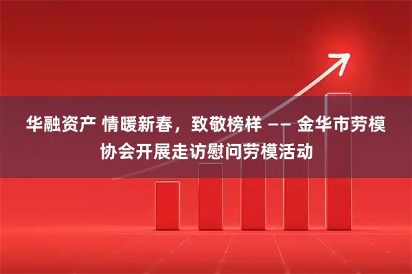 华融资产 情暖新春，致敬榜样 —— 金华市劳模协会开展走访慰问劳模活动