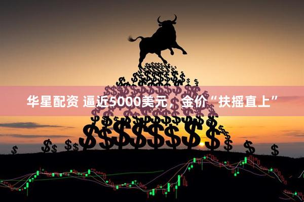 华星配资 逼近5000美元，金价“扶摇直上”