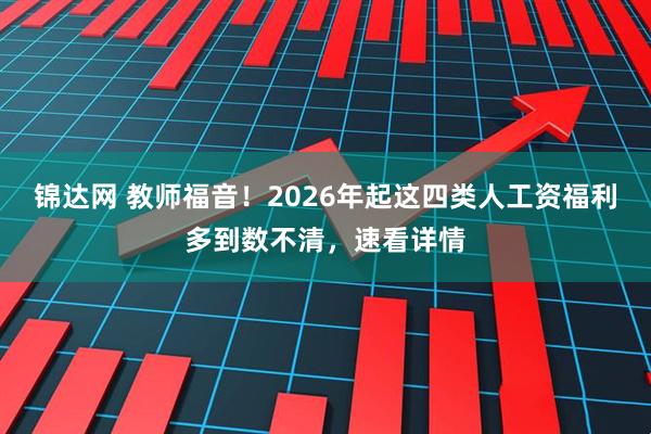 锦达网 教师福音！2026年起这四类人工资福利多到数不清，速看详情