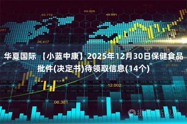 华夏国际 【小蓝中康】2025年12月30日保健食品批件(决定书)待领取信息(14个)