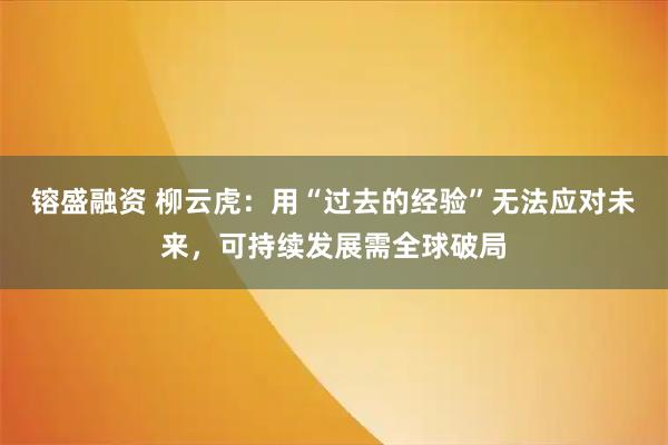 镕盛融资 柳云虎：用“过去的经验”无法应对未来，可持续发展需全球破局