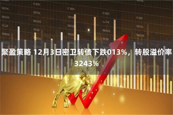 聚盈策略 12月3日密卫转债下跌013%，转股溢价率3243%