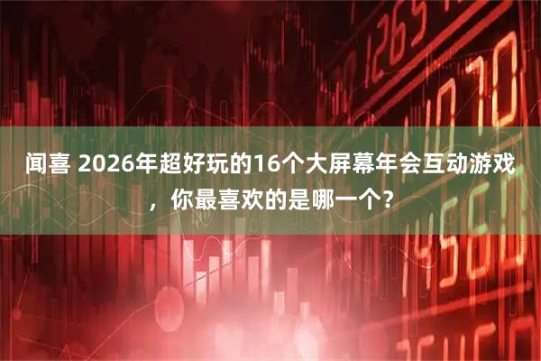 闻喜 2026年超好玩的16个大屏幕年会互动游戏，你最喜欢的是哪一个？