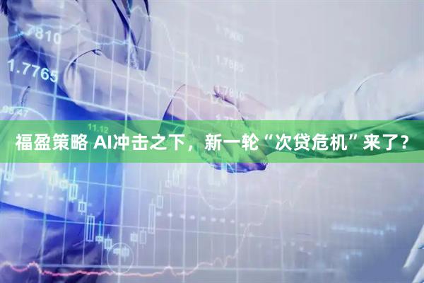 福盈策略 AI冲击之下，新一轮“次贷危机”来了？