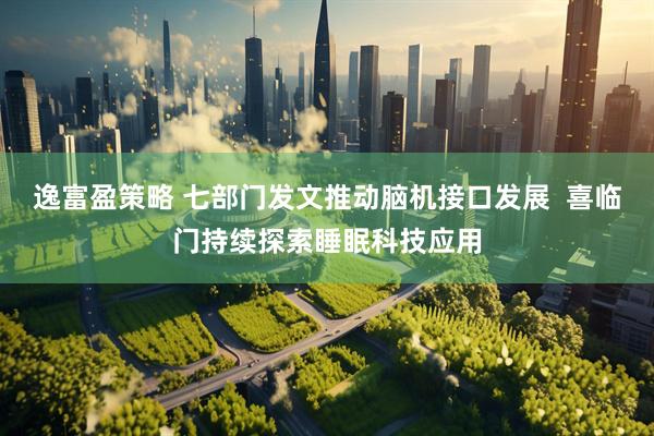 逸富盈策略 七部门发文推动脑机接口发展  喜临门持续探索睡眠科技应用
