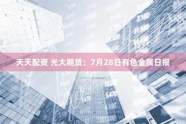 天天配资 光大期货：7月28日有色金属日报